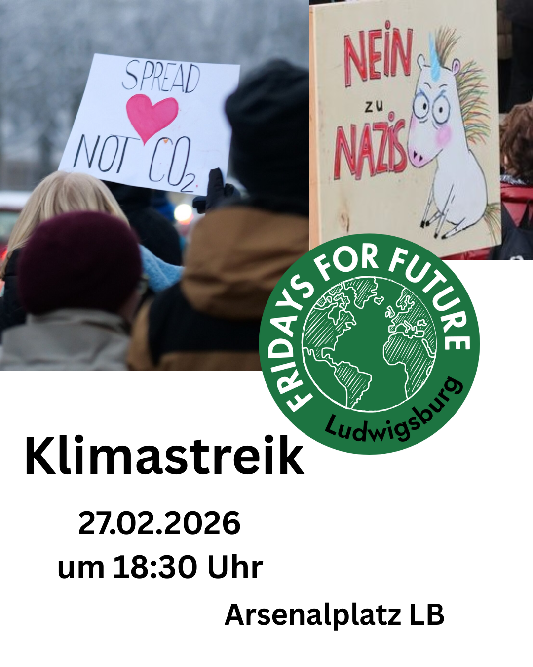 Demoplakat: oben sind zwei Fotos eingefügt. Auf dem ersten Foto ist ein Demoschild mit der Aufschrift Spread Love not CO2 zu sehen und auf dem zweiten Foto ist ein Demoschild Nein zu Nazis, mit einem gemalten Einhorn/ Neinhor zu sehen. Leicht versetzt ist das grüne kreisrunde Logo von FFF Ludwigsburg zu sehen. Zusätzlich sind die wichtigsten Infos aufgeschrieben. Klimastreik am 27.02.2026 um 18:30 Uhr auf dem Arsenalplatz LB