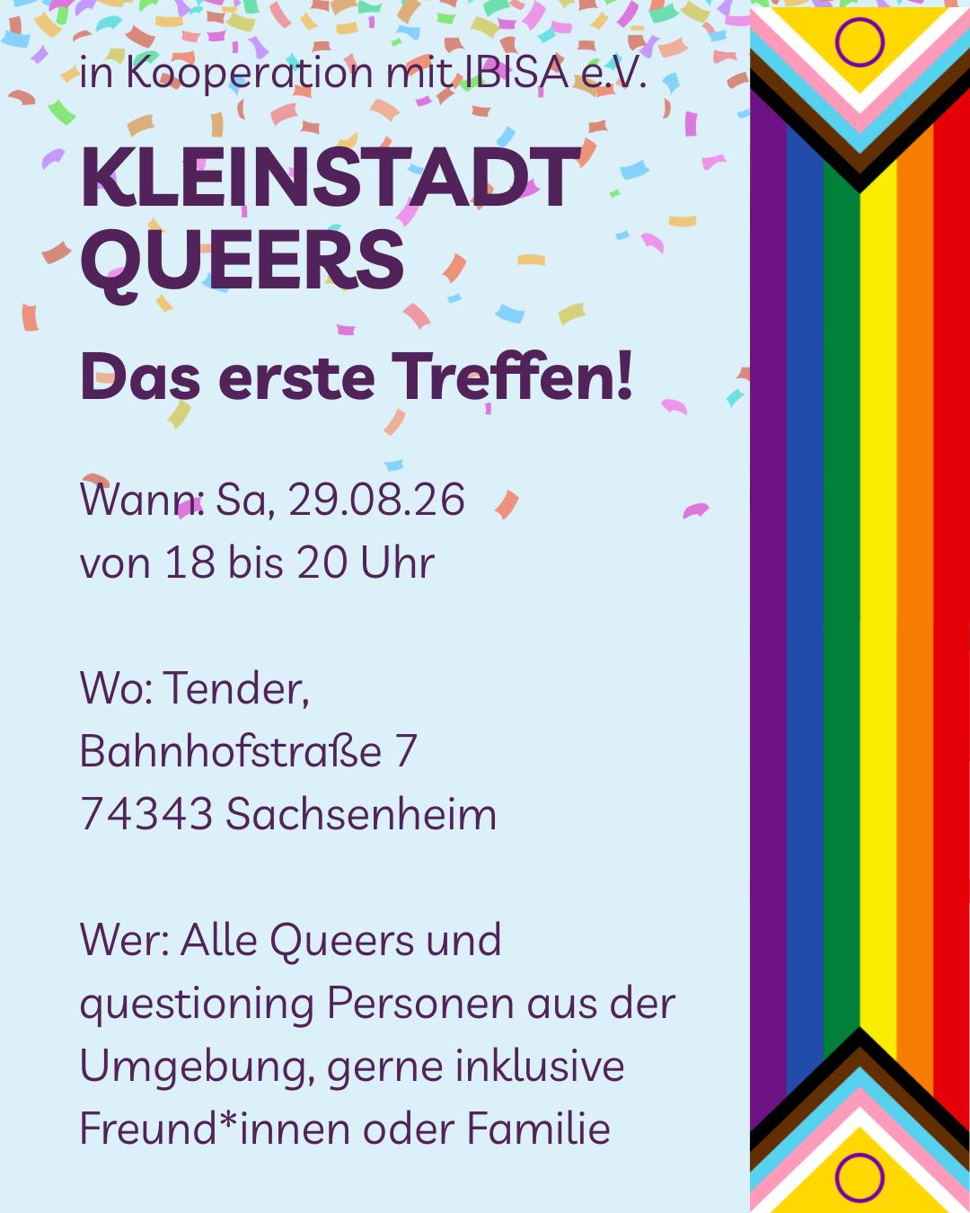 Kleinstadtqueers Das erste Treffen! Wann: Sa, 29.08.26 von 18 bis 20 Uhr. Wo: Tender, Bahnhofstraße 7, 74343 Sachsenheim. Wer: Alle queers und questioning Personen aus der Umgebung, gerne inklusive Freund*innen oder Familie.