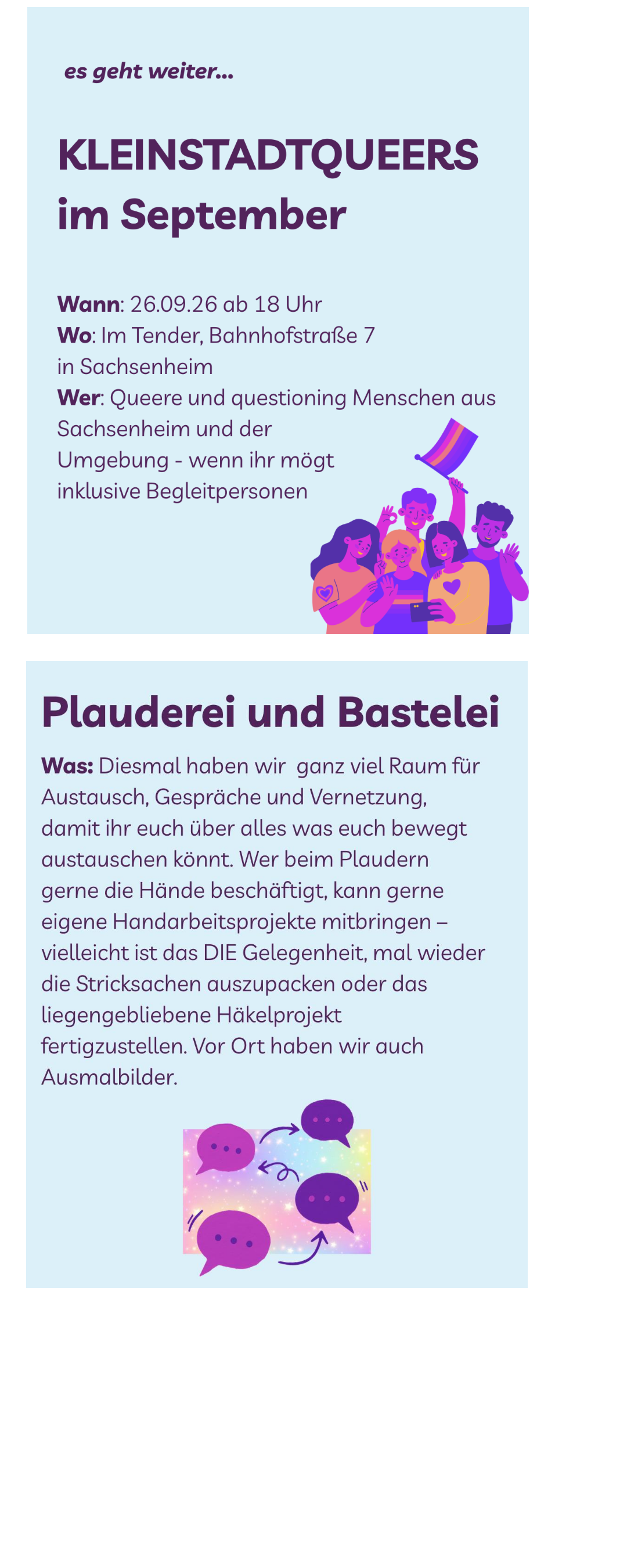 Wann: 26.09.26 ab 18 Uhr Wo: Im Tender, Bahnhofstraße 7  in Sachsenheim Wer: Queere und questioning Menschen aus Sachsenheim und der Umgebung - wenn ihr mögt  inklusive Begleitpersonen  Was: Diesmal haben wir  ganz viel Raum für Austausch, Gespräche und Vernetzung, damit ihr euch über alles was euch bewegt austauschen könnt. Wer beim Plaudern gerne die Hände beschäftigt, kann gerne eigene Handarbeitsprojekte mitbringen – vielleicht ist das DIE Gelegenheit, mal wieder die Stricksachen auszupacken oder das liegengebliebene Häkelprojekt fertigzustellen. Vor Ort haben wir auch Ausmalbilder.